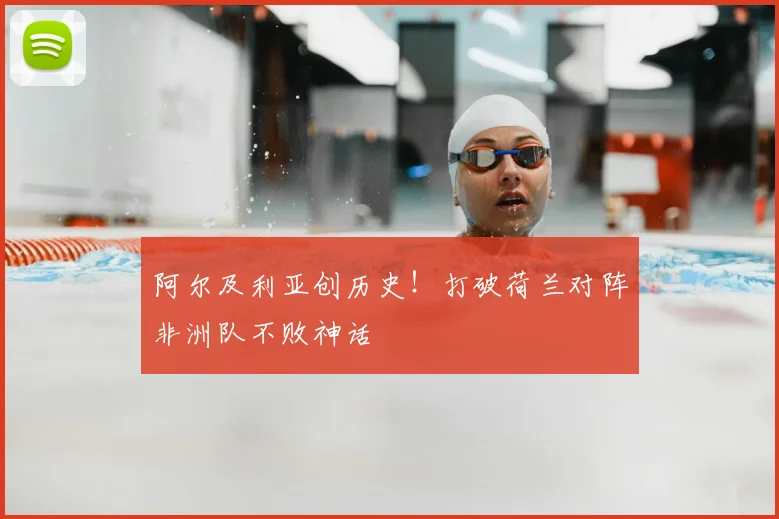 阿尔及利亚创历史！打破荷兰对阵非洲队不败神话