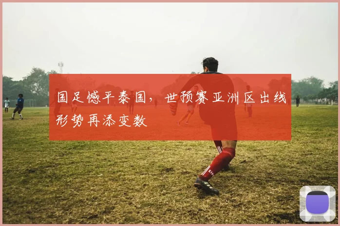 国足憾平泰国，世预赛亚洲区出线形势再添变数
