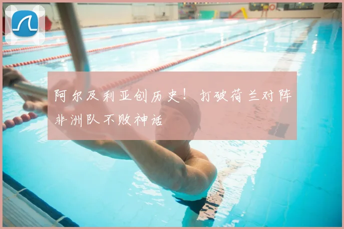 阿尔及利亚创历史！打破荷兰对阵非洲队不败神话