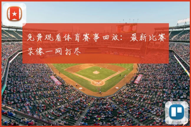免费观看体育赛事回放：最新比赛录像一网打尽