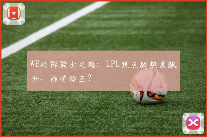 WE对阵骑士之路：LPL焦点战热度飙升，谁将称王？