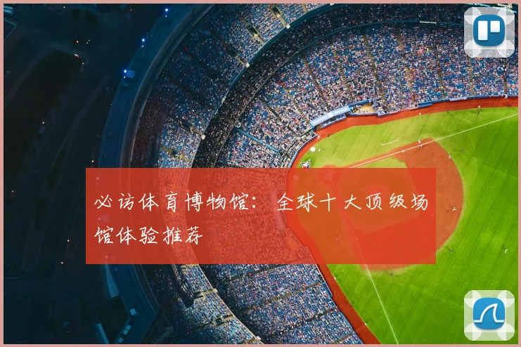 必访体育博物馆：全球十大顶级场馆体验推荐