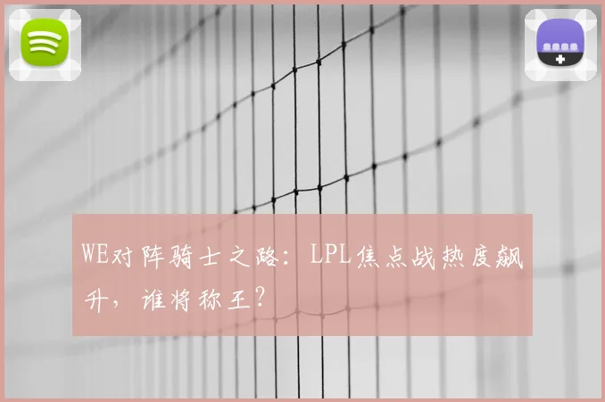 WE对阵骑士之路：LPL焦点战热度飙升，谁将称王？