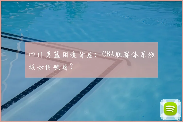 四川男篮困境背后：CBA联赛体系短板如何破局？