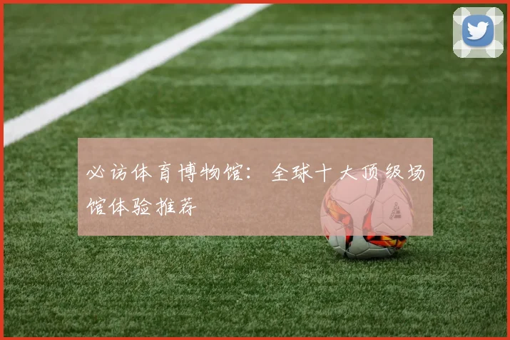 必访体育博物馆：全球十大顶级场馆体验推荐