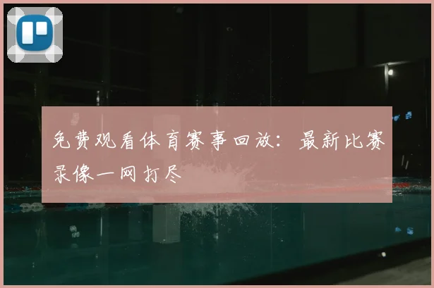 免费观看体育赛事回放：最新比赛录像一网打尽